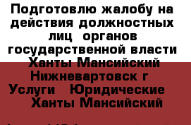 Подготовлю жалобу на действия должностных лиц  органов государственной власти - Ханты-Мансийский, Нижневартовск г. Услуги » Юридические   . Ханты-Мансийский